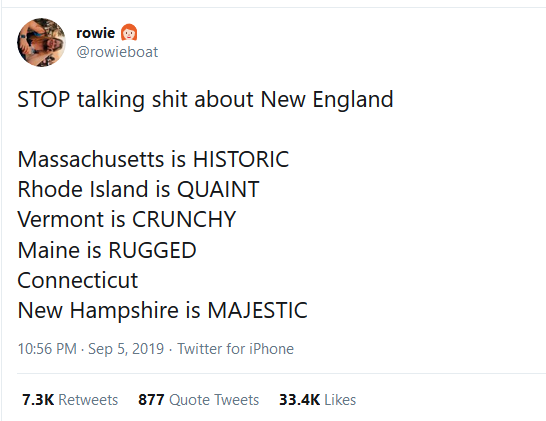 STOP talking shit about New England Massachusetts is HISTORIC Rhode Island is QUAINT Vermont is CRUNCHY Maine is RUGGED Connecticut New Hampshire is MAJESTIC